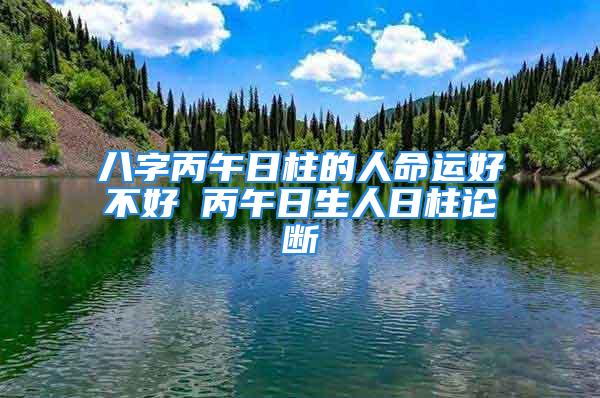 八字丙午日柱的人命运好不好 丙午日生人日柱论断