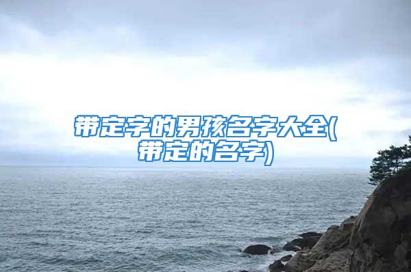 带定字的男孩名字大全(带定的名字)