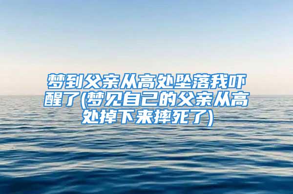 梦到父亲从高处坠落我吓醒了(梦见自己的父亲从高处掉下来摔死了)