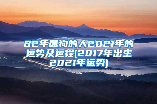 82年属狗的人2021年的运势及运程(2017年出生2021年运势)