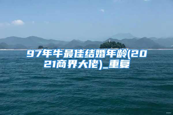 97年牛最佳结婚年龄(2021商界大佬)_重复