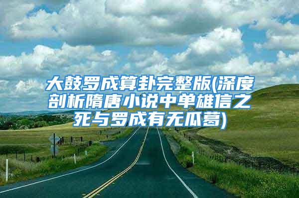 大鼓罗成算卦完整版(深度剖析隋唐小说中单雄信之死与罗成有无瓜葛)