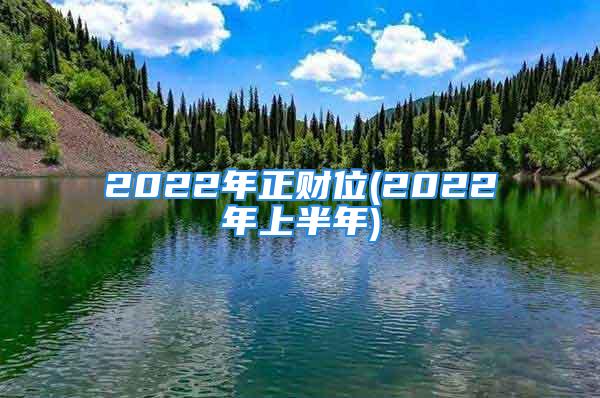 2022年正财位(2022年上半年)