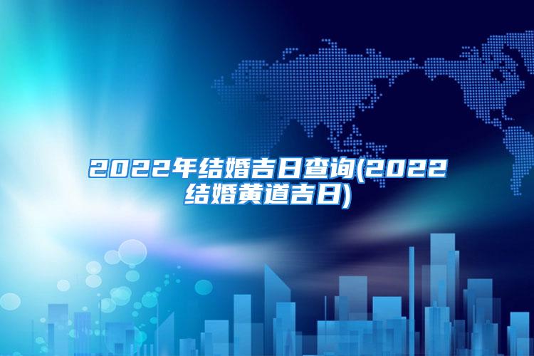 2022年结婚吉日查询(2022结婚黄道吉日)