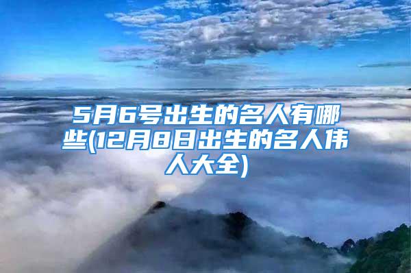 5月6号出生的名人有哪些(12月8日出生的名人伟人大全)