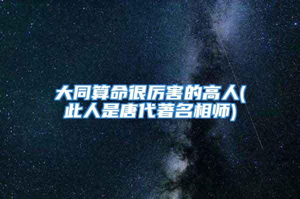 大同算命很厉害的高人(此人是唐代著名相师)