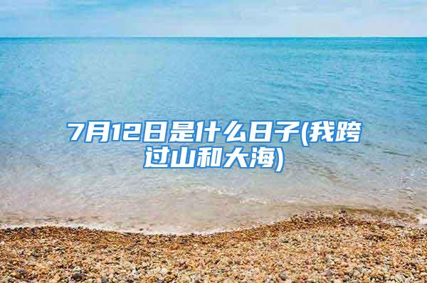 7月12日是什么日子(我跨过山和大海)