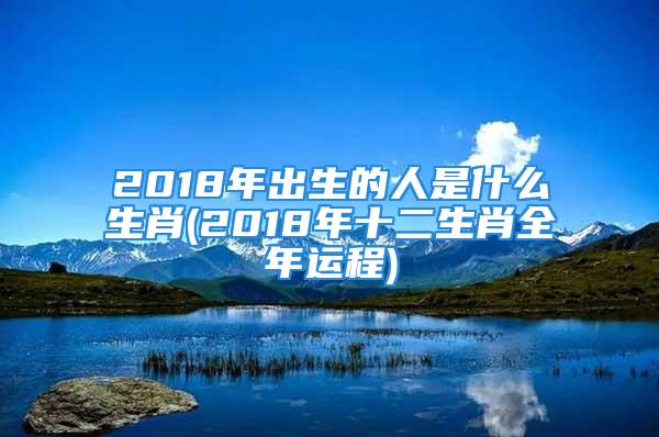 2018年出生的人是什么生肖(2018年十二生肖全年运程)