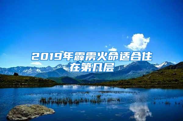 2019年霹雳火命适合住在第几层