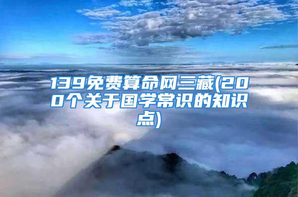 139免费算命网三藏(200个关于国学常识的知识点)