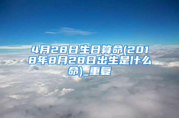 4月28日生日算命(2018年8月28日出生是什么命)_重复