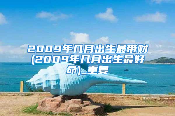 2009年几月出生最带财(2009年几月出生最好命)_重复