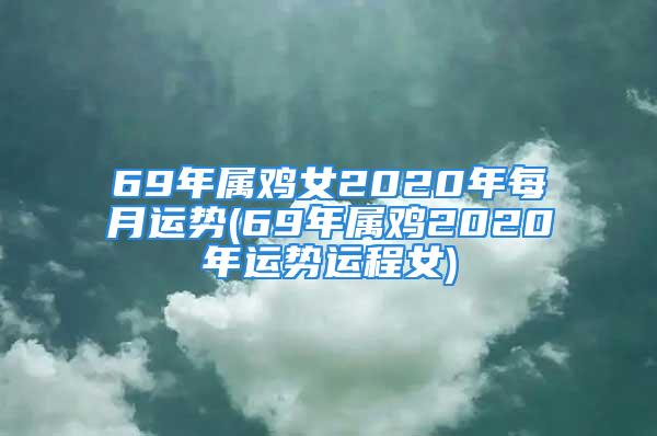 69年属鸡女2020年每月运势(69年属鸡2020年运势运程女)