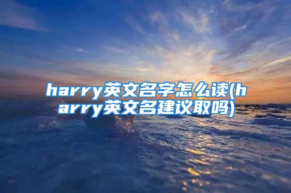 harry英文名字怎么读(harry英文名建议取吗)