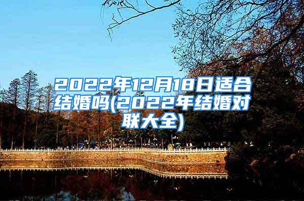 2022年12月18日适合结婚吗(2022年结婚对联大全)