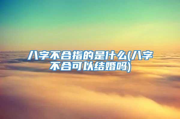 八字不合指的是什么(八字不合可以结婚吗)