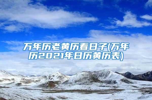 万年历老黄历看日子(万年历2021年日历黄历表)