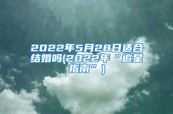 2022年5月28日适合结婚吗(2022年“追星指南”)