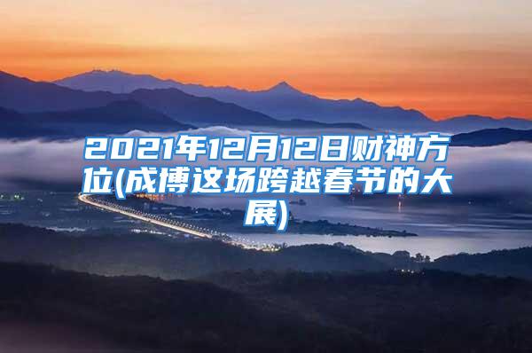 2021年12月12日财神方位(成博这场跨越春节的大展)