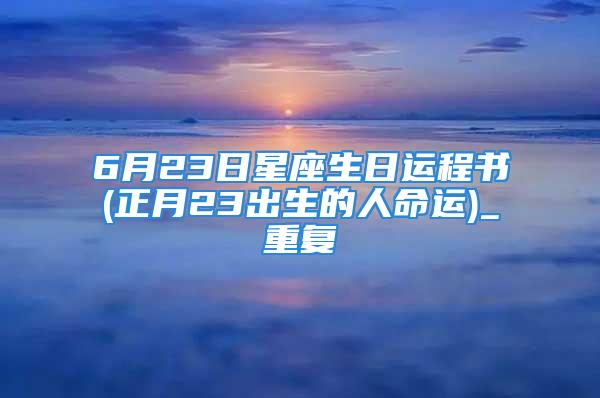 6月23日星座生日运程书(正月23出生的人命运)_重复