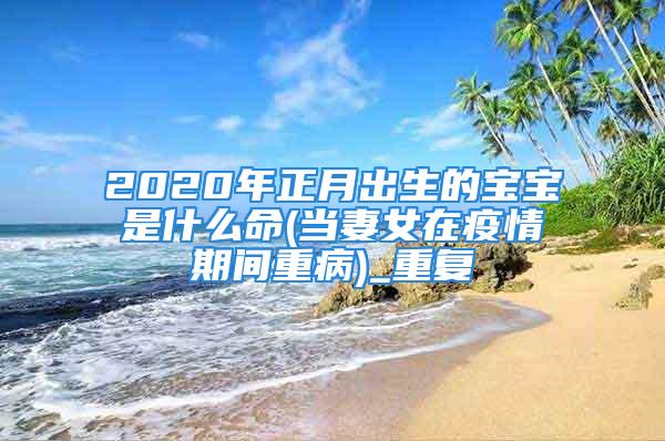 2020年正月出生的宝宝是什么命(当妻女在疫情期间重病)_重复