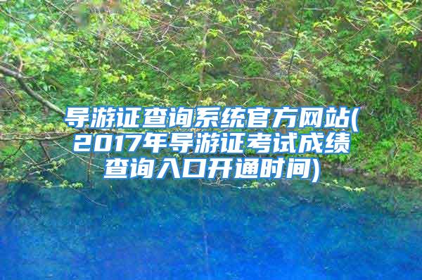 导游证查询系统官方网站(2017年导游证考试成绩查询入口开通时间)