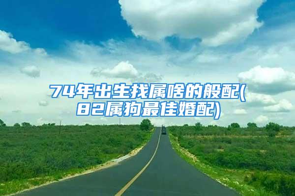 74年出生找属啥的般配(82属狗最佳婚配)