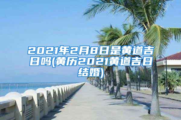 2021年2月8日是黄道吉日吗(黄历2021黄道吉日结婚)