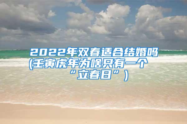 2022年双春适合结婚吗(壬寅虎年为啥只有一个“立春日”)