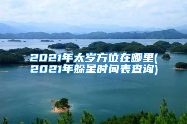 2021年太岁方位在哪里(2021年躲星时间表查询)