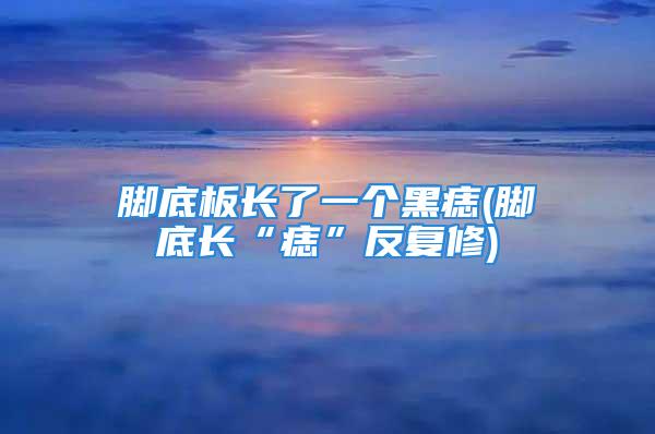 脚底板长了一个黑痣(脚底长“痣”反复修)