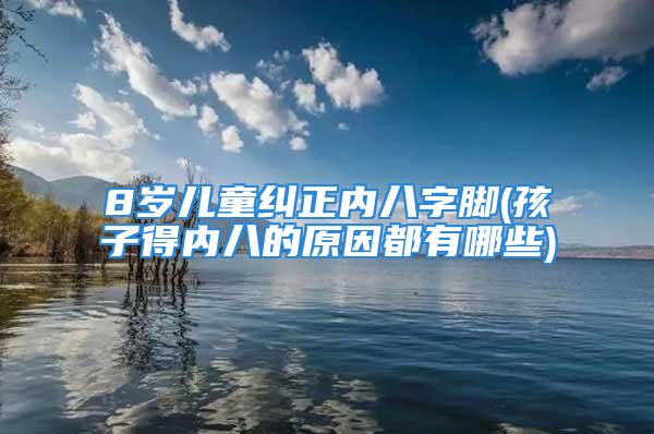 8岁儿童纠正内八字脚(孩子得内八的原因都有哪些)