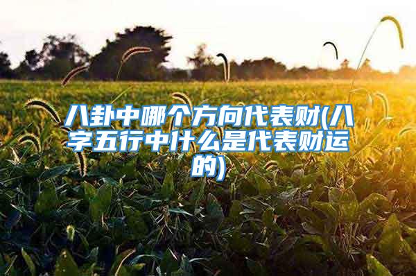 八卦中哪个方向代表财(八字五行中什么是代表财运的)