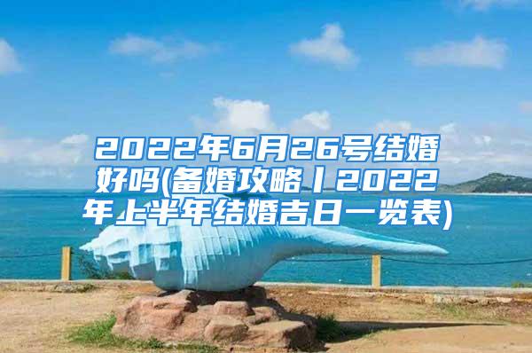 2022年6月26号结婚好吗(备婚攻略丨2022年上半年结婚吉日一览表)