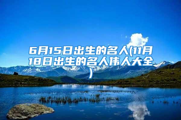 6月15日出生的名人(11月18日出生的名人伟人大全)