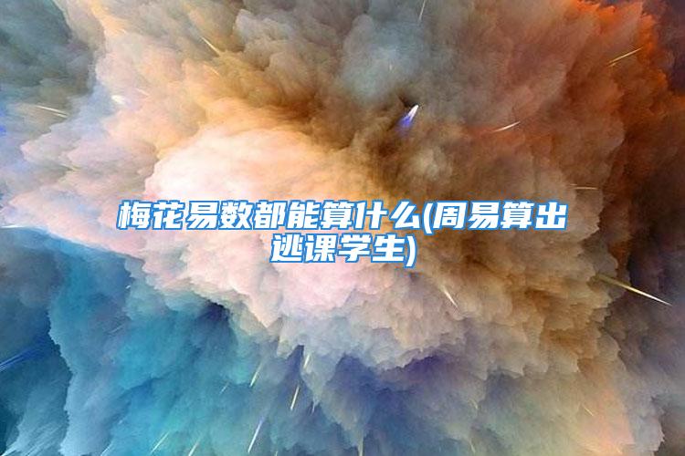 梅花易数都能算什么(周易算出逃课学生)