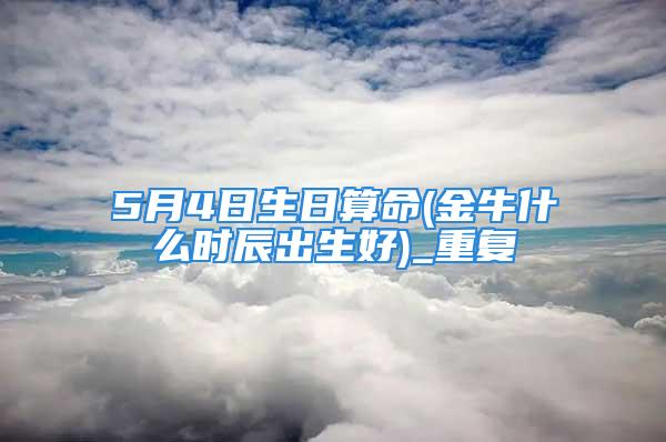 5月4日生日算命(金牛什么时辰出生好)_重复