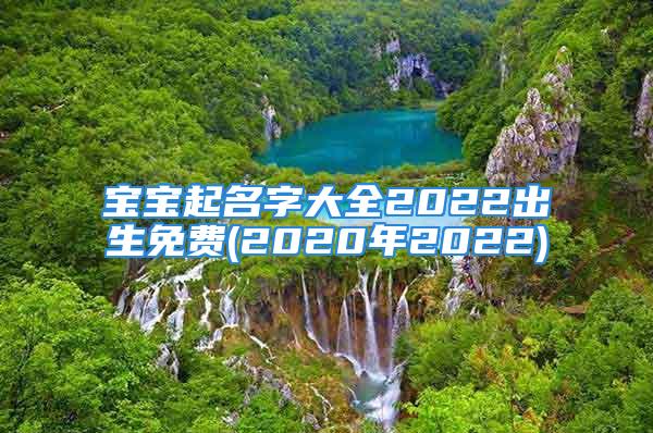 宝宝起名字大全2022出生免费(2020年2022)