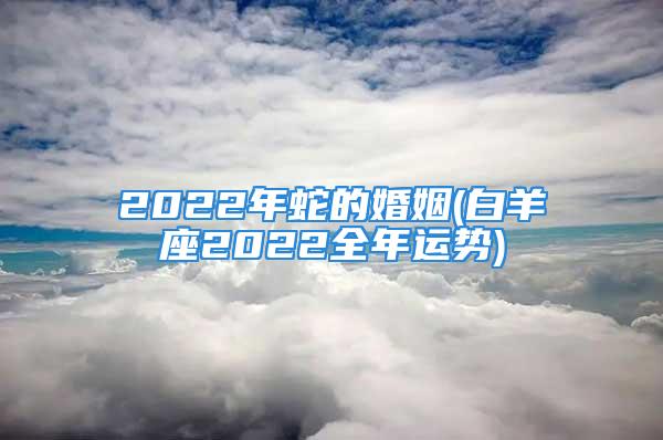 2022年蛇的婚姻(白羊座2022全年运势)