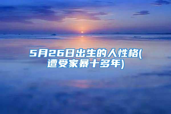 5月26日出生的人性格(遭受家暴十多年)