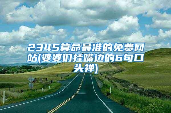 2345算命最准的免费网站(婆婆们挂嘴边的6句口头禅)