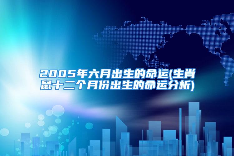 2005年六月出生的命运(生肖鼠十二个月份出生的命运分析)