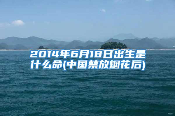 2014年6月18日出生是什么命(中国禁放烟花后)