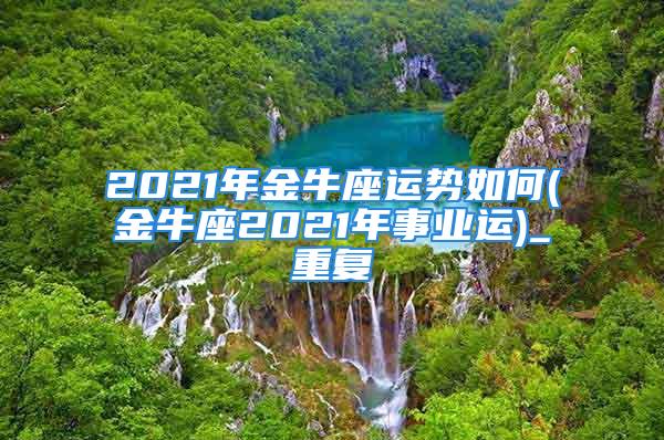 2021年金牛座运势如何(金牛座2021年事业运)_重复