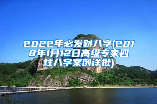 2022年必发财八字(2018年1月12日高级专家四柱八字案例详批)