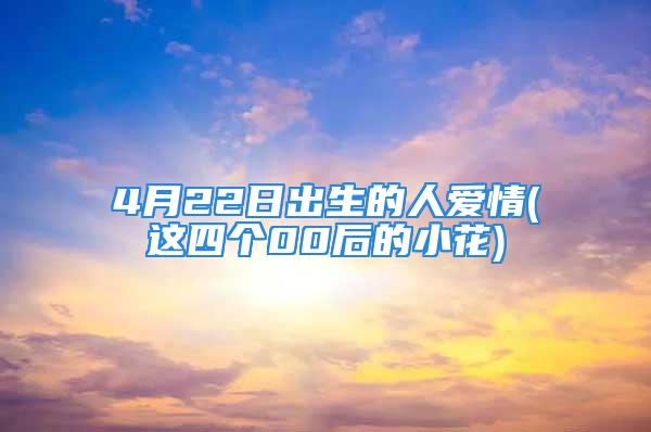 4月22日出生的人爱情(这四个00后的小花)