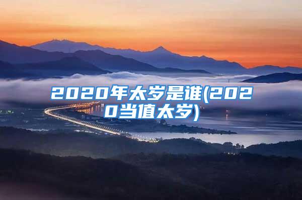 2020年太岁是谁(2020当值太岁)