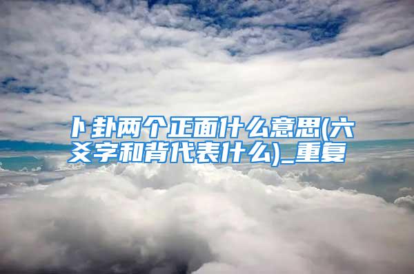 卜卦两个正面什么意思(六爻字和背代表什么)_重复