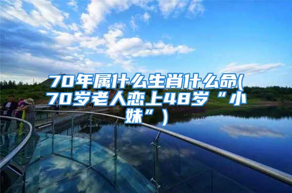 70年属什么生肖什么命(70岁老人恋上48岁“小妹”)