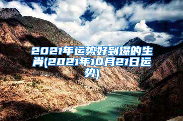 2021年运势好到爆的生肖(2021年10月21日运势)